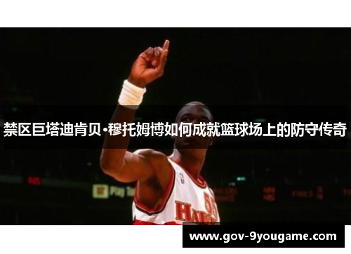 禁区巨塔迪肯贝·穆托姆博如何成就篮球场上的防守传奇
