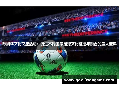 欧洲杯文化交流活动：促进不同国家足球文化碰撞与融合的盛大盛典