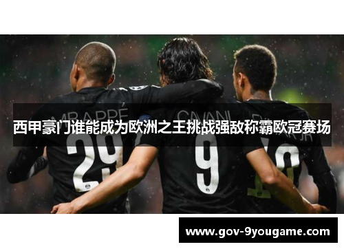 西甲豪门谁能成为欧洲之王挑战强敌称霸欧冠赛场