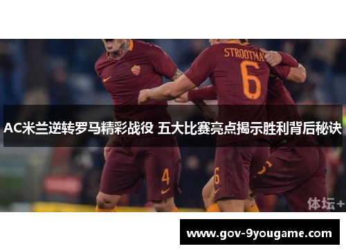 AC米兰逆转罗马精彩战役 五大比赛亮点揭示胜利背后秘诀