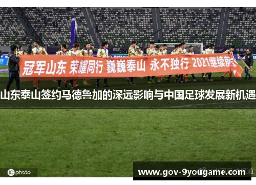 山东泰山签约马德鲁加的深远影响与中国足球发展新机遇