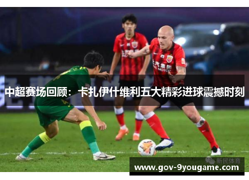 中超赛场回顾：卡扎伊什维利五大精彩进球震撼时刻