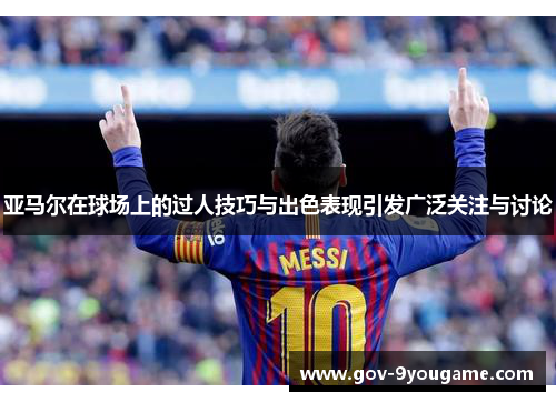 亚马尔在球场上的过人技巧与出色表现引发广泛关注与讨论