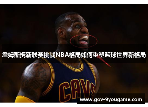 詹姆斯携新联赛挑战NBA格局如何重塑篮球世界新格局