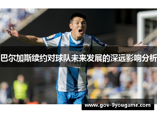 巴尔加斯续约对球队未来发展的深远影响分析