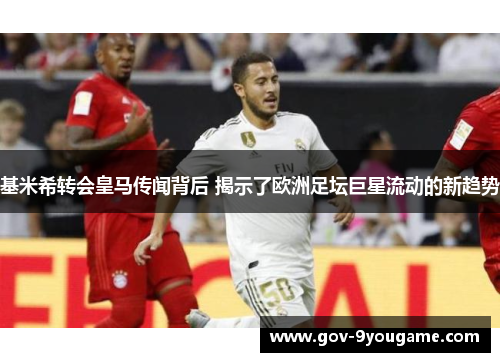 基米希转会皇马传闻背后 揭示了欧洲足坛巨星流动的新趋势