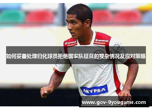如何妥善处理归化球员拒绝国家队征召的复杂情况及应对策略