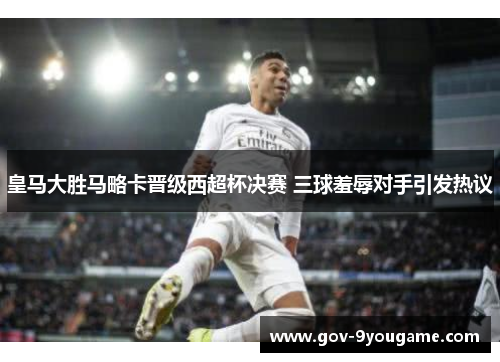 皇马大胜马略卡晋级西超杯决赛 三球羞辱对手引发热议