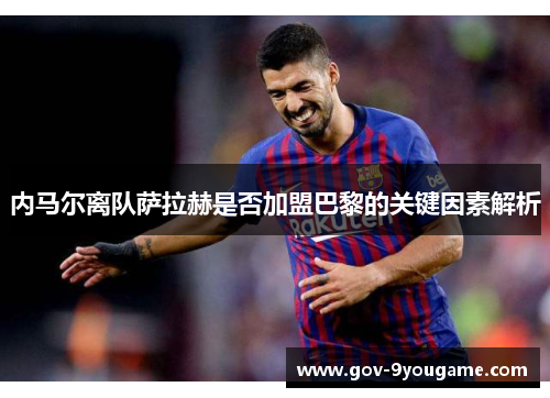 内马尔离队萨拉赫是否加盟巴黎的关键因素解析