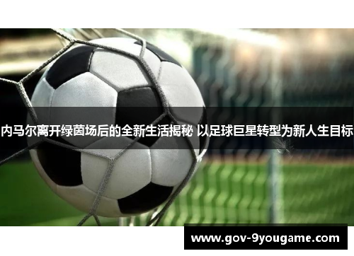 内马尔离开绿茵场后的全新生活揭秘 以足球巨星转型为新人生目标