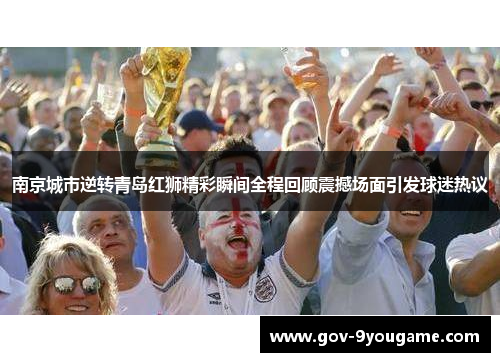 南京城市逆转青岛红狮精彩瞬间全程回顾震撼场面引发球迷热议