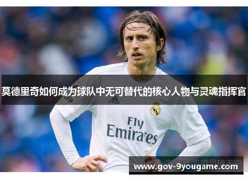 莫德里奇如何成为球队中无可替代的核心人物与灵魂指挥官
