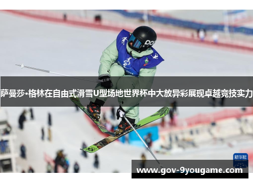 萨曼莎·格林在自由式滑雪U型场地世界杯中大放异彩展现卓越竞技实力